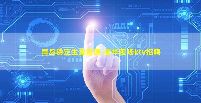 青岛稳定生意资源-豪华夜场ktv招聘